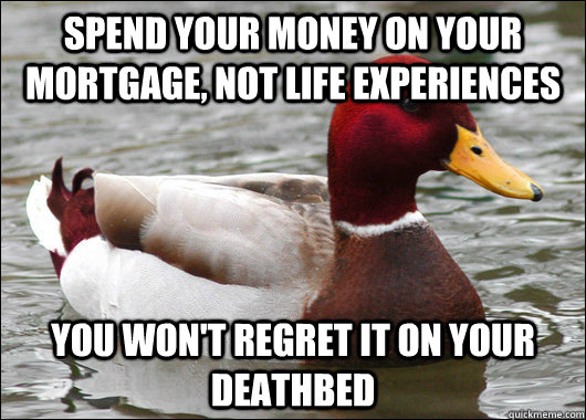 Spend your money on your mortgage, not life experiences you won't regret it on your deathbed  Malicious Advice Mallard