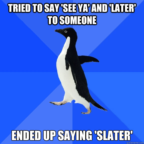 Tried to say 'see ya' and 'later' to someone Ended up saying 'slater'  Socially Awkward Penguin