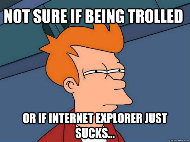 Not sure if being trolled Or if Internet Explorer just sucks... - Not sure if being trolled Or if Internet Explorer just sucks...  Futurama Fry