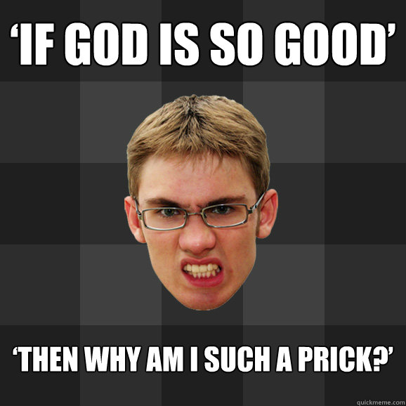 ‘if god is so good’ ‘then why am i such a prick?’  Agitated Atheist