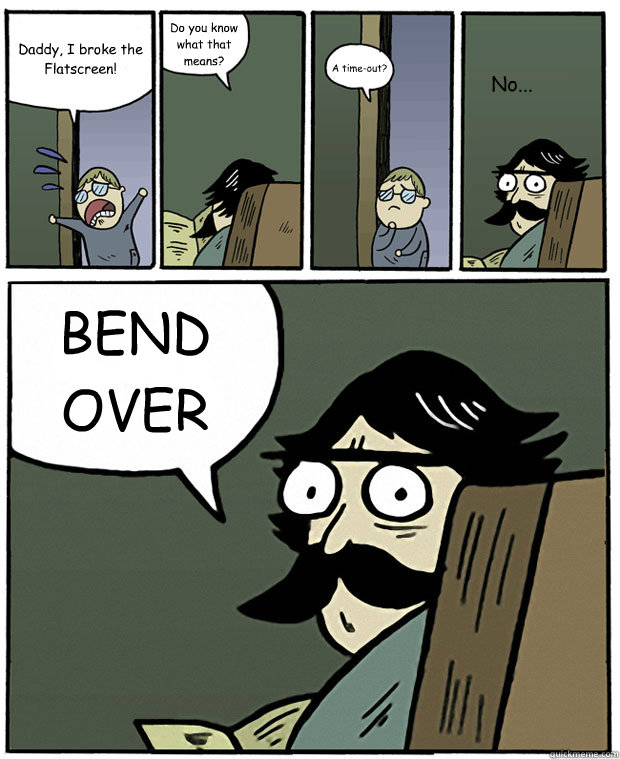 Daddy, I broke the Flatscreen! Do you know what that means? A time-out? BEND OVER No...  Stare Dad