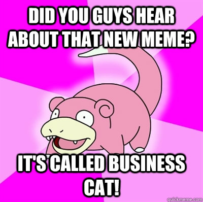 Did you guys hear about that new meme? It's called business cat! - Did you guys hear about that new meme? It's called business cat!  Slowpoke Earthquake