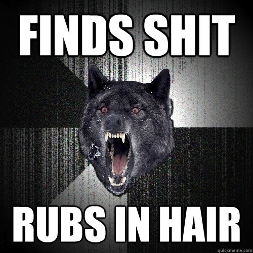 Finds shit Rubs in hair  Insanity Wolf