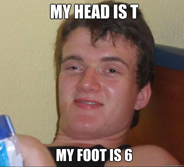 My head is T My foot is 6  10guy