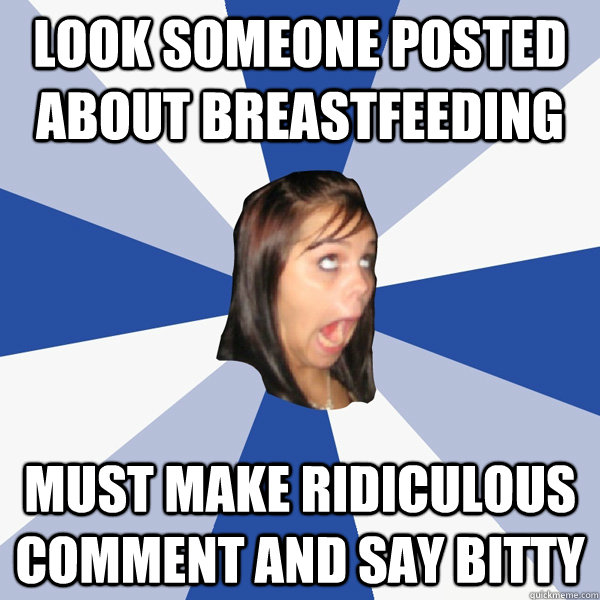 Look someone posted about breastfeeding  must make ridiculous comment and say bitty  Annoying Facebook Girl