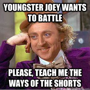 youngster joey wants to battle Please, teach me the ways of the shorts  Creepy Wonka