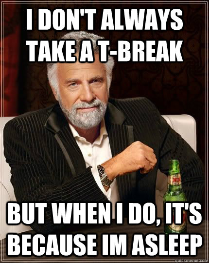 I don't always take a T-Break but when i do, it's because Im asleep  The Most Interesting Man In The World