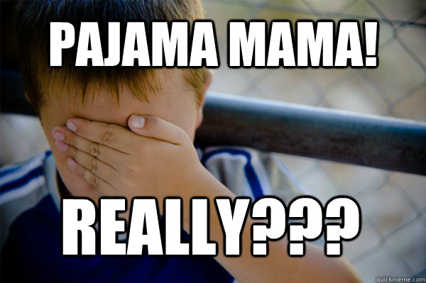 pajama mama! Really???  Confession kid