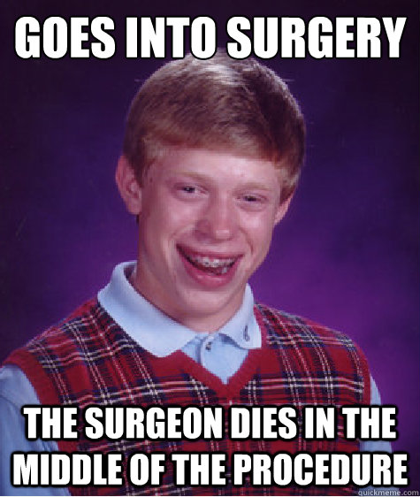Goes into surgery  the surgeon dies in the middle of the procedure  Bad Luck Brian