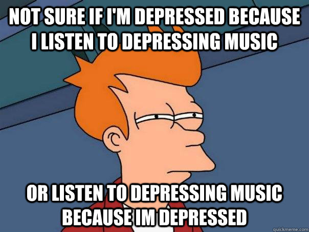 Not sure if I'm Depressed because I listen to Depressing music Or listen to depressing music because im depressed - Not sure if I'm Depressed because I listen to Depressing music Or listen to depressing music because im depressed  Futurama Fry