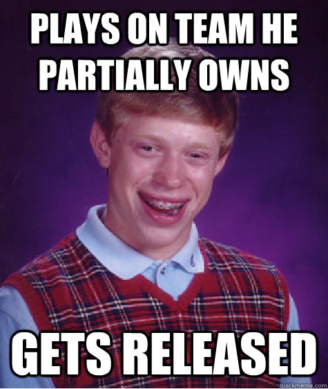Plays on team he partially owns  Gets released  Bad Luck Brian