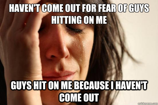 haven't come out for fear of guys hitting on me guys hit on me because i haven't come out  First World Problems