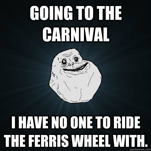 Going to the carnival I have no one to ride the ferris wheel with.  Forever Alone