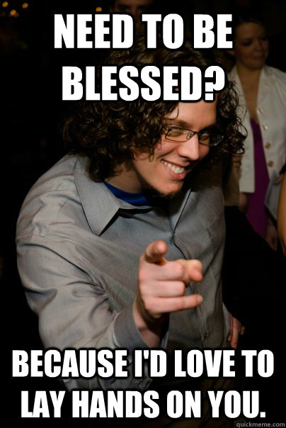 Need to be blessed? Because i'd love to lay hands on you.  Christian Pickup Line Marc