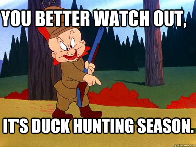 YOU better watch out, It's duck hunting season. - YOU better watch out, It's duck hunting season.  Elmer Fudd