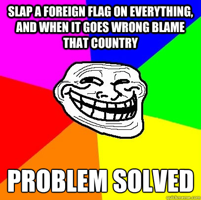 slap a foreign flag on everything, and when it goes wrong blame that country PROBLEM SOLVED
  Troll Face