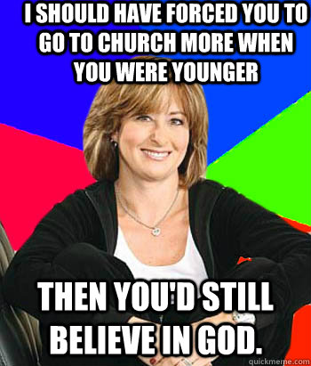 I should have forced you to go to church more when you were younger Then you'd still believe in god.  Sheltering Suburban Mom