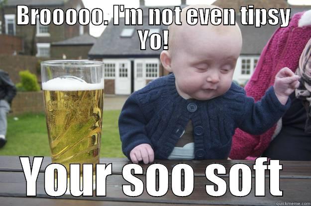 BROOOOO. I'M NOT EVEN TIPSY YO! YOUR SOO SOFT drunk baby