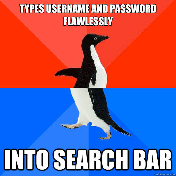Types username and password flawlessly INTO SEARCH BAR  Socially Awesome Awkward Penguin