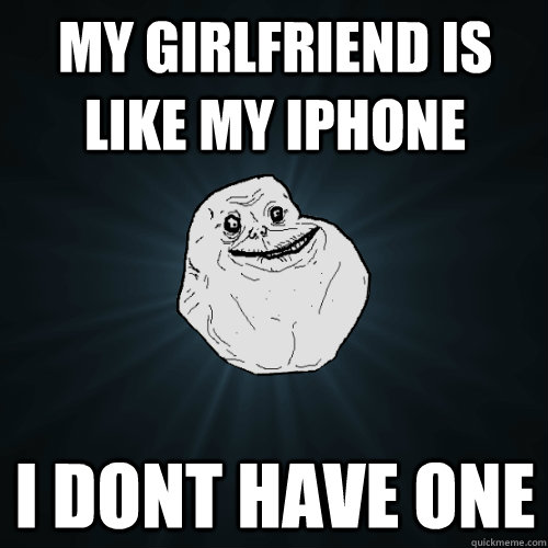 My girlfriend is like my iphone I dont have one  Forever Alone
