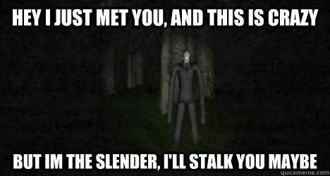 Hey i just met you, and this is crazy but im the slender, i'll stalk you maybe    