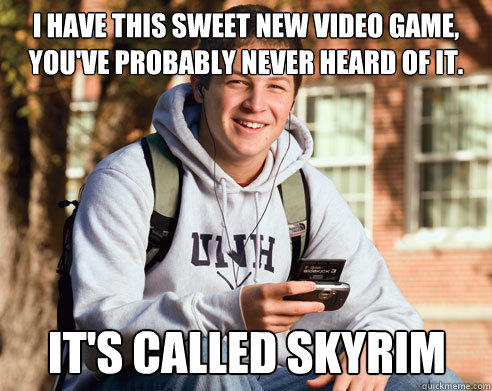 i have this sweet new video game, you've probably never heard of it. it's called skyrim  College Freshman