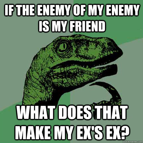 If the enemy of my enemy is my friend What does that make my ex's ex?  Philosoraptor