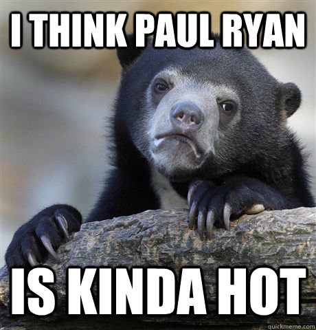 I think paul ryan is kinda hot  Confession Bear