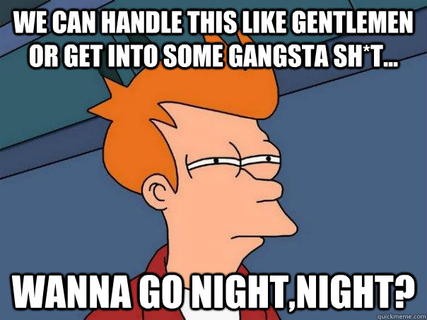 We Can Handle This Like Gentlemen Or Get Into Some Gangsta Sh*t... Wanna Go Night,Night?  Futurama Fry