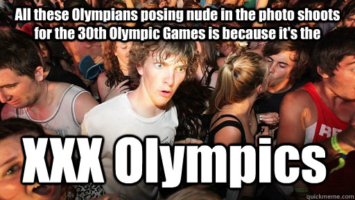 All these Olympians posing nude in the photo shoots for the 30th Olympic Games is because it's the  XXX Olympics  Sudden Clarity Clarence