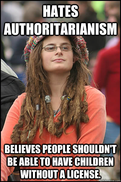 hates authoritarianism believes people shouldn't be able to have children without a license.  - hates authoritarianism believes people shouldn't be able to have children without a license.   College Liberal