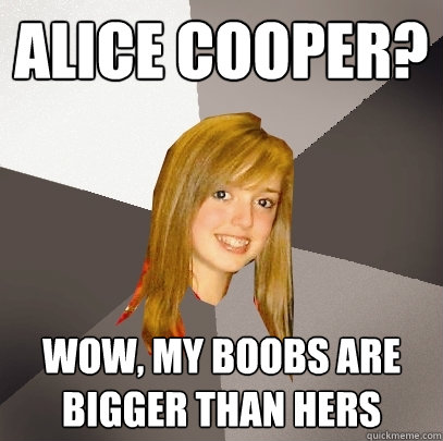 Alice Cooper? Wow, my boobs are bigger than hers  Musically Oblivious 8th Grader