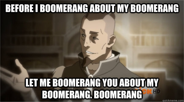Before I Boomerang about my Boomerang Let me boomerang you about my boomerang. Boomerang - Before I Boomerang about my Boomerang Let me boomerang you about my boomerang. Boomerang  Councilman Sokka