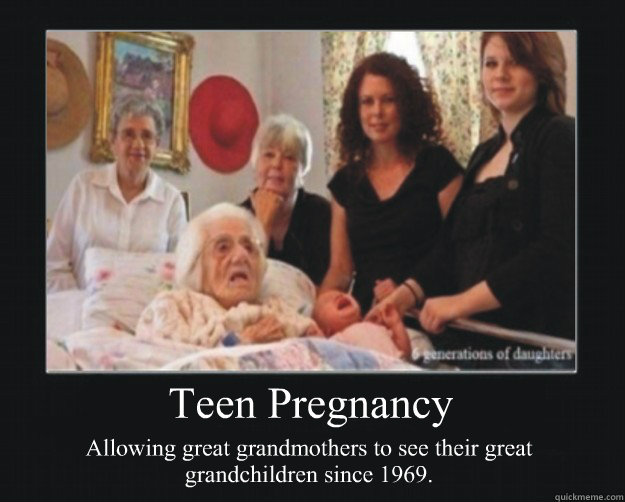 Teen Pregnancy Allowing great grandmothers to see their great grandchildren since 1969. - Teen Pregnancy Allowing great grandmothers to see their great grandchildren since 1969.  Teen Pregnancy