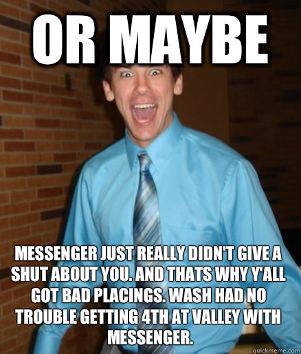 Or maybe Messenger just really didn't give a shut about you. And thats why y'all got bad placings. Wash had no trouble getting 4th at valley with messenger.  Brett Messenger
