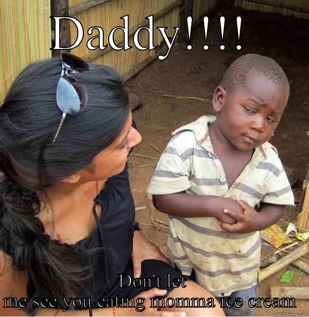 DADDY!!!! DON'T LET ME SEE YOU EATING MOMMA ICE CREAM  Skeptical Third World Kid