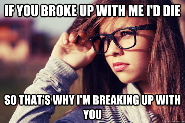 if you broke up with me i'd die so that's why i'm breaking up with you  Rebound Girlfriend