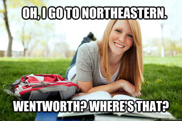 Oh, I go to Northeastern. Wentworth? Where's that?  Dumb studying college girl