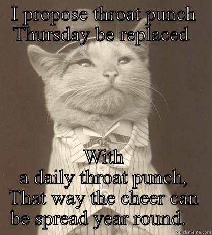 I PROPOSE THROAT PUNCH THURSDAY BE REPLACED  WITH A DAILY THROAT PUNCH, THAT WAY THE CHEER CAN BE SPREAD YEAR ROUND.   Aristocat