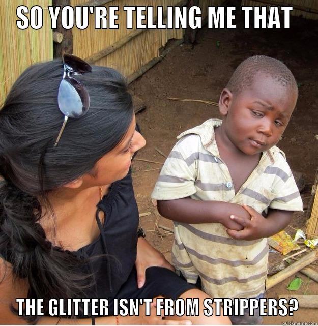 SO YOU'RE TELLING ME THAT  THE GLITTER ISN'T FROM STRIPPERS? Skeptical Third World Kid
