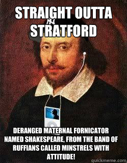 Straight outta Stratford
 deranged maternal fornicator named shakespeare, from the band of ruffians called minstrels with attitude!  Lyrical Shakespeare