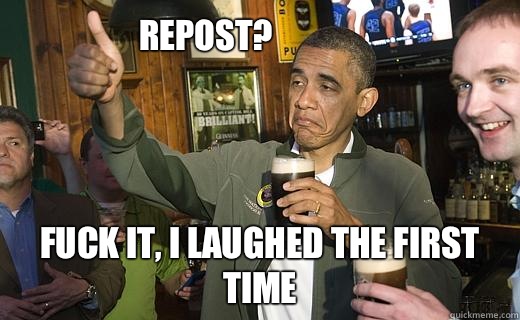Repost? Fuck it, I laughed the first time  Drunk Obama