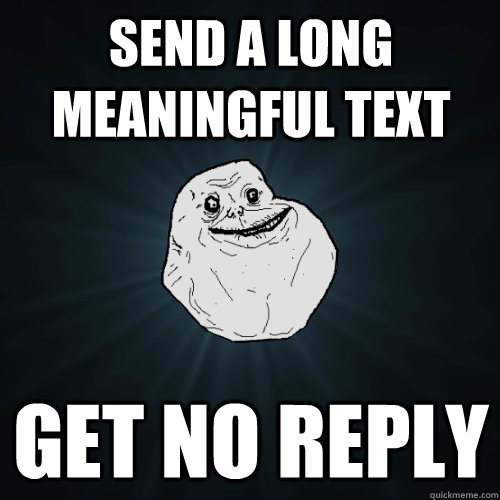 Send a Long meaningful text Get no reply - Send a Long meaningful text Get no reply  Forever Alone