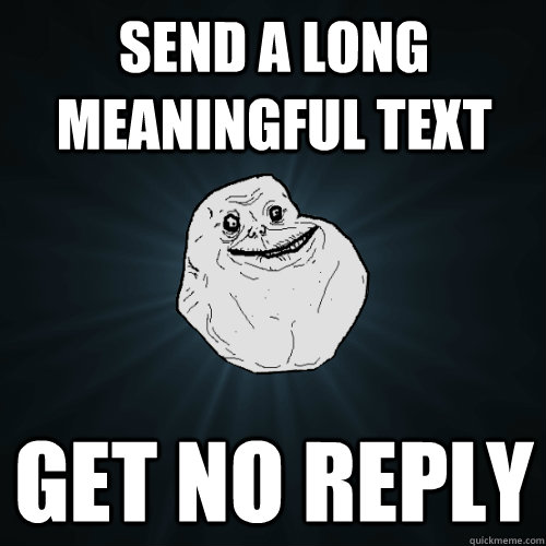 Send a Long meaningful text Get no reply  Forever Alone