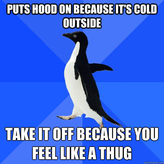 Puts hood on because it's cold outside Take it off because you feel like a thug - Puts hood on because it's cold outside Take it off because you feel like a thug  Socially Awkward Penguin