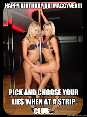 happy birthday Dr. macgyver!!! pick and choose your lies when at a strip club...  Strippers