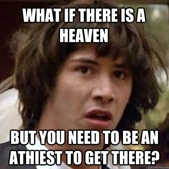 What if there is a heaven but you need to be an athiest to get there?  conspiracy keanu