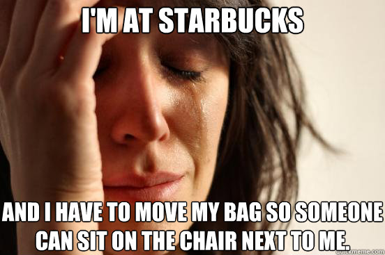 I'm at Starbucks And I have to move my bag so someone can sit on the chair next to me.  First World Problems
