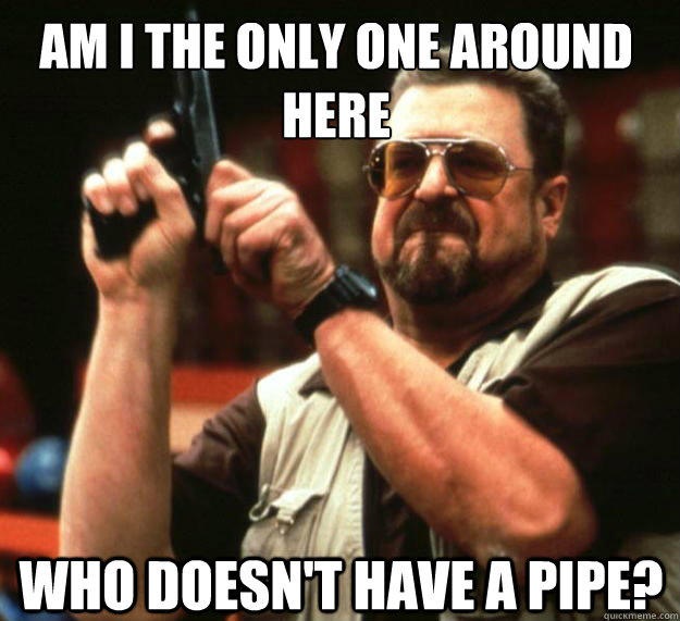 Am I the only one around here Who doesn't have a pipe?  Walter
