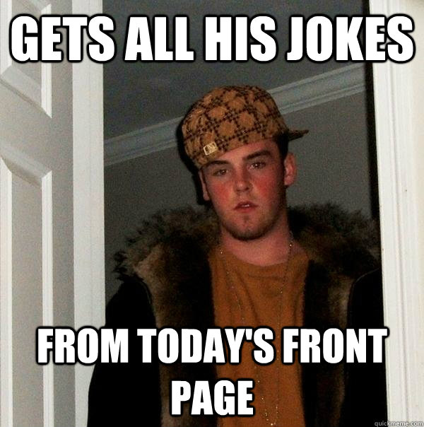 Gets all his jokes from today's front page  Scumbag Steve